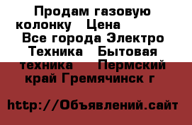 Продам газовую колонку › Цена ­ 3 000 - Все города Электро-Техника » Бытовая техника   . Пермский край,Гремячинск г.